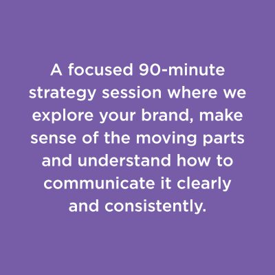 A focused 90-minute strategy session where we explore your brand, make sense of the moving parts and understand how to communicate it clearly and consistently.
